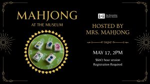 Black and gold flyer for “Mahjong at the Museum” with photo of mahjong tiles; hosted by Mrs. Mahjong. Dates: May 17, 2 PM; May 26, 10 AM & 6 PM.